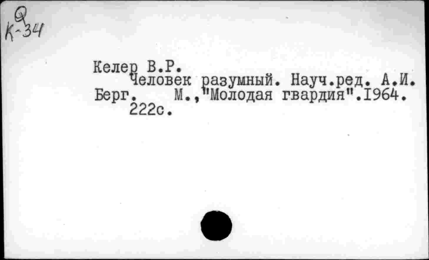 ﻿Келер В.Р.
Человек разумный. Науч.ред. А.И. Берг. М./'Молодая гвардия".1964.
222с.